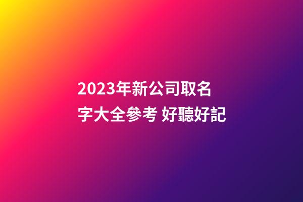 2023年新公司取名字大全參考 好聽好記-第1張-公司起名-玄機派